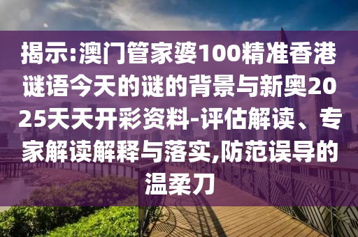 揭示:澳門管家婆100精準(zhǔn)香港謎語今天的謎的背景與新奧2025天天開彩資料-評估解讀、專家解讀解釋與落實(shí),防范誤導(dǎo)的溫柔刀