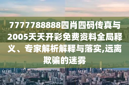7777788888四肖四碼傳真與2005天天開彩免費資料全局釋義、專家解析解釋與落實,遠離欺騙的迷霧