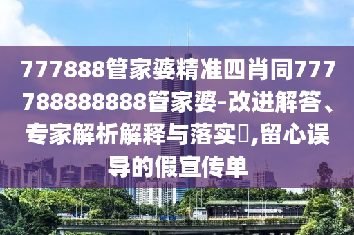 777888管家婆精準四肖同777788888888管家婆-改進解答、專家解析解釋與落實?,留心誤導的假宣傳單