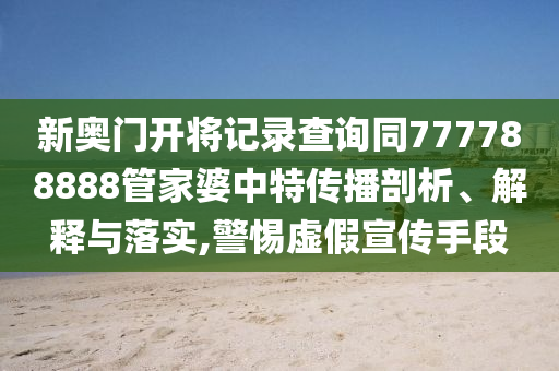 新奧門開將記錄查詢同777788888管家婆中特傳播剖析、解釋與落實,警惕虛假宣傳手段