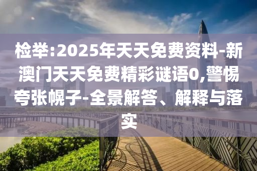 檢舉:2025年天天免費資料-新澳門天天免費精彩謎語0,警惕夸張幌子-全景解答、解釋與落實