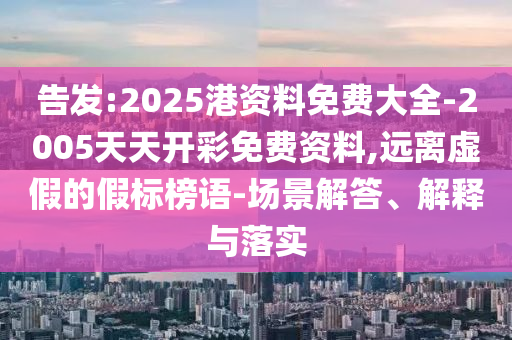 告發:2025港資料免費大全-2005天天開彩免費資料,遠離虛假的假標榜語-場景解答、解釋與落實