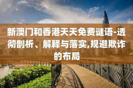 新澳門和香港天天免費謎語-透徹剖析、解釋與落實,規避欺詐的布局