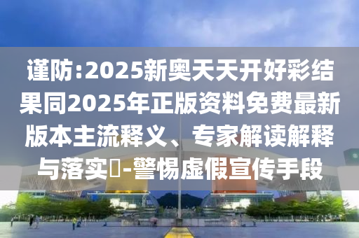 謹(jǐn)防:2025新奧天天開好彩結(jié)果同2025年正版資料免費(fèi)最新版本主流釋義、專家解讀解釋與落實(shí)?-警惕虛假宣傳手段