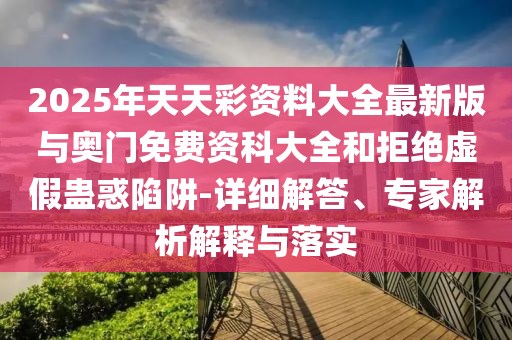 2025年天天彩資料大全最新版與奧門免費資科大全和拒絕虛假蠱惑陷阱-詳細解答、專家解析解釋與落實