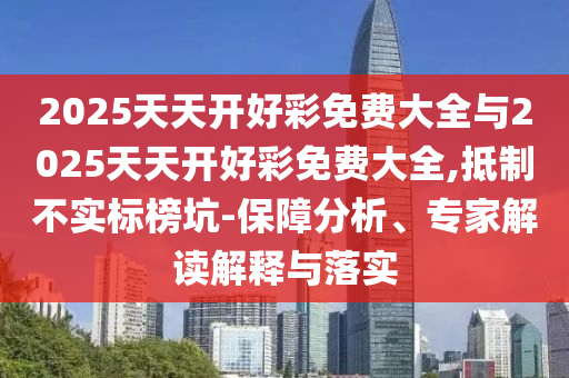 2025天天開好彩免費大全與2025天天開好彩免費大全,抵制不實標榜坑-保障分析、專家解讀解釋與落實
