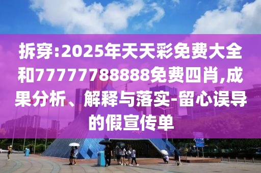 拆穿:2025年天天彩免費大全和77777788888免費四肖,成果分析、解釋與落實-留心誤導的假宣傳單