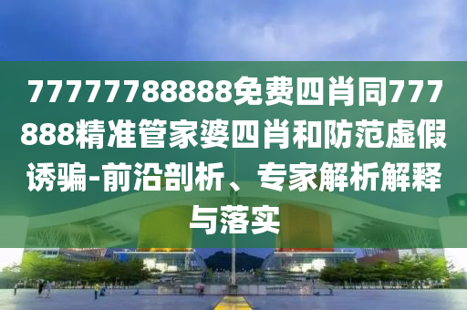 77777788888免費四肖同777888精準管家婆四肖和防范虛假誘騙-前沿剖析、專家解析解釋與落實