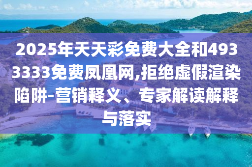 2025年天天彩免費大全和4933333免費鳳凰網,拒絕虛假渲染陷阱-營銷釋義、專家解讀解釋與落實