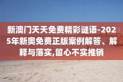 新澳門天天免費精彩謎語-2025年新奧免費正版案例解答、解釋與落實,留心不實推銷