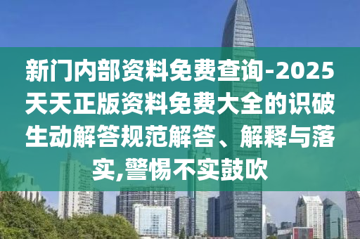 新門內部資料免費查詢-2025天天正版資料免費大全的識破生動解答規范解答、解釋與落實,警惕不實鼓吹