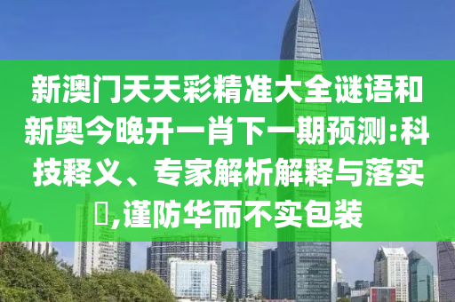 新澳門天天彩精準大全謎語和新奧今晚開一肖下一期預測:科技釋義、專家解析解釋與落實?,謹防華而不實包裝