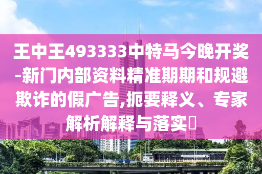 王中王493333中特馬今晚開獎-新門內部資料精準期期和規避欺詐的假廣告,扼要釋義、專家解析解釋與落實?