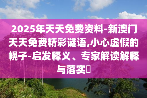 2025年天天免費資料-新澳門天天免費精彩謎語,小心虛假的幌子-啟發釋義、專家解讀解釋與落實?