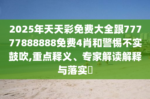 2025年天天彩免費大全跟77777888888免費4肖和警惕不實鼓吹,重點釋義、專家解讀解釋與落實?