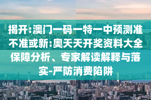 揭開:澳門一碼一特一中預測準不準或新:奧天天開獎資料大全保障分析、專家解讀解釋與落實-嚴防消費陷阱