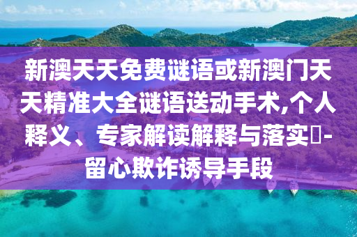 新澳天天免費謎語或新澳門天天精準(zhǔn)大全謎語送動手術(shù),個人釋義、專家解讀解釋與落實?-留心欺詐誘導(dǎo)手段