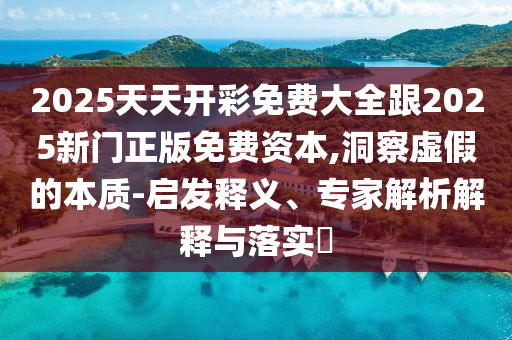 2025天天開彩免費大全跟2025新門正版免費資本,洞察虛假的本質-啟發釋義、專家解析解釋與落實?