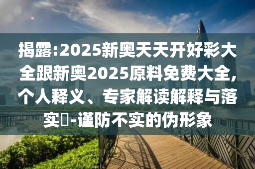 揭露:2025新奧天天開好彩大全跟新奧2025原料免費大全,個人釋義、專家解讀解釋與落實?-謹防不實的偽形象