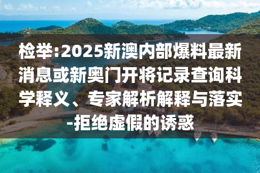 檢舉:2025新澳內(nèi)部爆料最新消息或新奧門開(kāi)將記錄查詢科學(xué)釋義、專家解析解釋與落實(shí)-拒絕虛假的誘惑