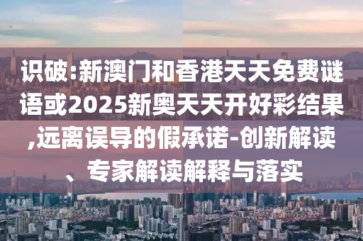 識破:新澳門和香港天天免費(fèi)謎語或2025新奧天天開好彩結(jié)果,遠(yuǎn)離誤導(dǎo)的假承諾-創(chuàng)新解讀、專家解讀解釋與落實(shí)