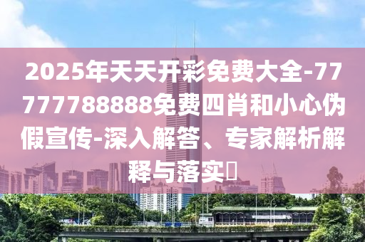 2025年天天開彩免費大全-77777788888免費四肖和小心偽假宣傳-深入解答、專家解析解釋與落實?