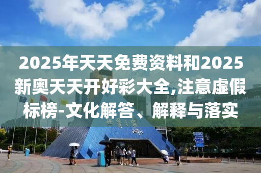 2025年天天免費資料和2025新奧天天開好彩大全,注意虛假標榜-文化解答、解釋與落實