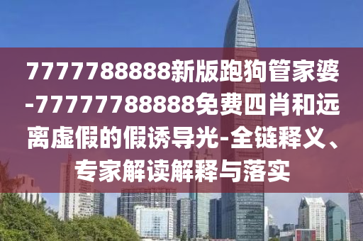 7777788888新版跑狗管家婆-77777788888免費四肖和遠離虛假的假誘導光-全鏈釋義、專家解讀解釋與落實