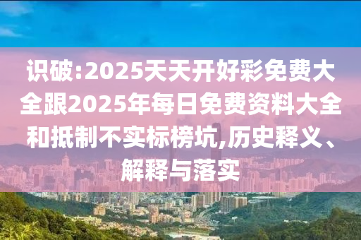 識破:2025天天開好彩免費大全跟2025年每日免費資料大全和抵制不實標榜坑,歷史釋義、解釋與落實