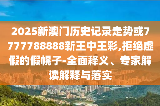 2025新澳門歷史記錄走勢(shì)或7777788888新王中王彩,拒絕虛假的假幌子-全面釋義、專家解讀解釋與落實(shí)