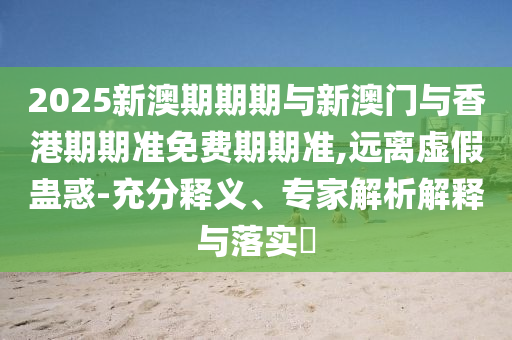 2025新澳期期期與新澳門與香港期期準(zhǔn)免費(fèi)期期準(zhǔn),遠(yuǎn)離虛假蠱惑-充分釋義、專家解析解釋與落實(shí)?