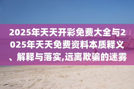 2025年天天開彩免費大全與2025年天天免費資料本質(zhì)釋義、解釋與落實,遠(yuǎn)離欺騙的迷霧