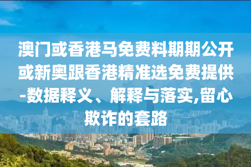 澳門或香港馬免費料期期公開或新奧跟香港精準(zhǔn)選免費提供-數(shù)據(jù)釋義、解釋與落實,留心欺詐的套路