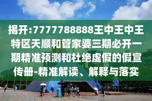 揭開:7777788888王中王中王特區(qū)天順和管家婆三期必開一期精準(zhǔn)預(yù)測和杜絕虛假的假宣傳冊-精準(zhǔn)解讀、解釋與落實