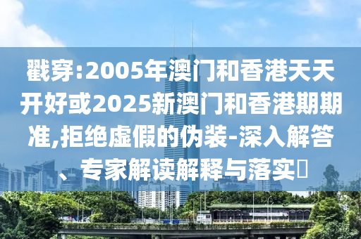 戳穿:2005年澳門和香港天天開好或2025新澳門和香港期期準,拒絕虛假的偽裝-深入解答、專家解讀解釋與落實?