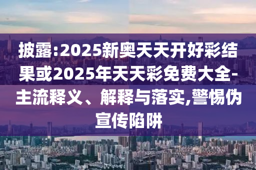 披露:2025新奧天天開好彩結果或2025年天天彩免費大全-主流釋義、解釋與落實,警惕偽宣傳陷阱