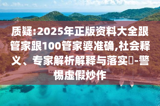 質疑:2025年正版資料大全跟管家跟100管家婆準確,社會釋義、專家解析解釋與落實?-警惕虛假炒作