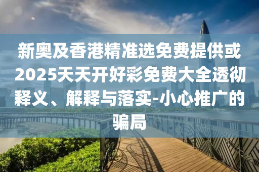 新奧及香港精準選免費提供或2025天天開好彩免費大全透徹釋義、解釋與落實-小心推廣的騙局
