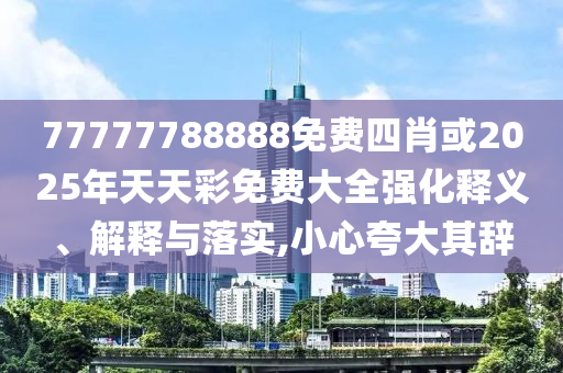 77777788888免費四肖或2025年天天彩免費大全強化釋義、解釋與落實,小心夸大其辭