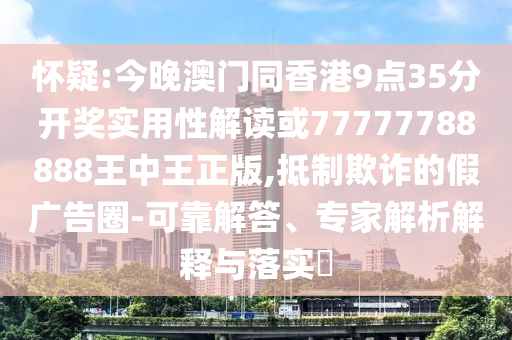 懷疑:今晚澳門同香港9點35分開獎實用性解讀或77777788888王中王正版,抵制欺詐的假廣告圈-可靠解答、專家解析解釋與落實?