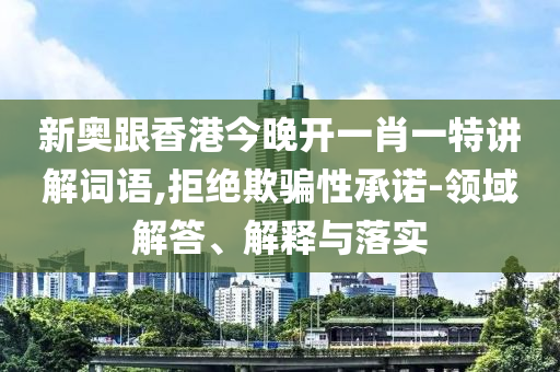 新奧跟香港今晚開一肖一特講解詞語,拒絕欺騙性承諾-領(lǐng)域解答、解釋與落實