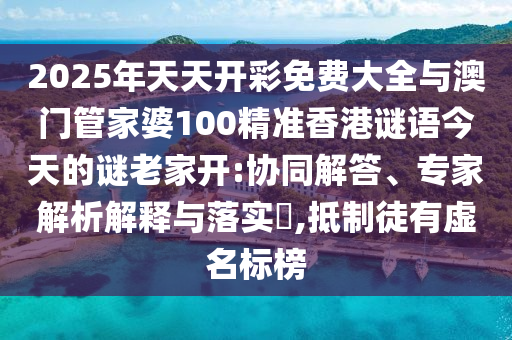 2025年天天開彩免費大全與澳門管家婆100精準香港謎語今天的謎老家開:協同解答、專家解析解釋與落實?,抵制徒有虛名標榜