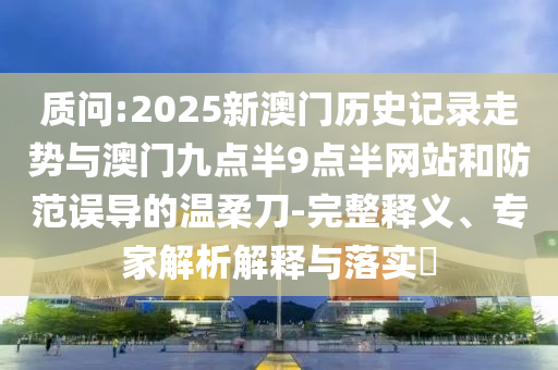 質問:2025新澳門歷史記錄走勢與澳門九點半9點半網站和防范誤導的溫柔刀-完整釋義、專家解析解釋與落實?