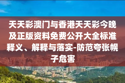 天天彩澳門與香港天天彩今晚及正版資料免費公開大全標準釋義、解釋與落實-防范夸張幌子危害
