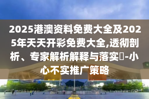 2025港澳資料免費大全及2025年天天開彩免費大全,透徹剖析、專家解析解釋與落實?-小心不實推廣策略