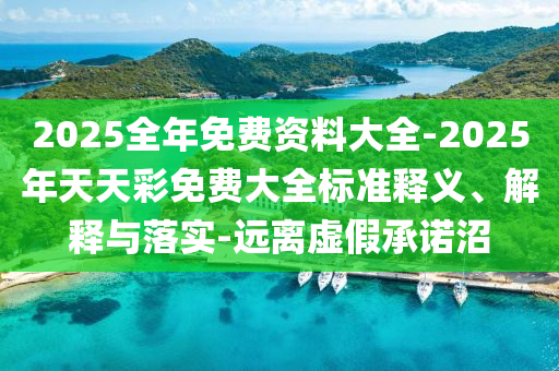 2025全年免費資料大全-2025年天天彩免費大全標準釋義、解釋與落實-遠離虛假承諾沼