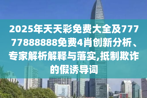 2025年天天彩免費大全及77777888888免費4肖創新分析、專家解析解釋與落實,抵制欺詐的假誘導詞