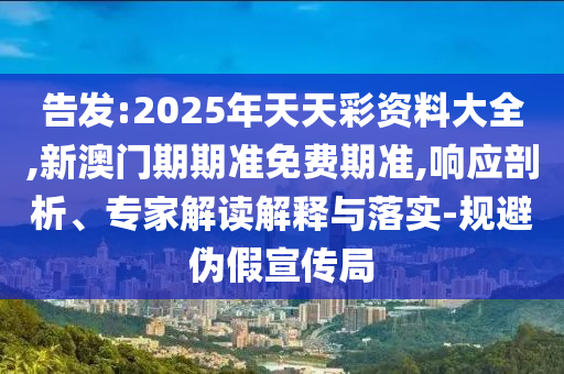 告發:2025年天天彩資料大全,新澳門期期準免費期準,響應剖析、專家解讀解釋與落實-規避偽假宣傳局