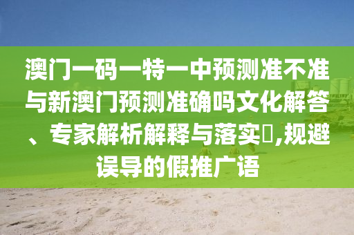 澳門一碼一特一中預測準不準與新澳門預測準確嗎文化解答、專家解析解釋與落實?,規避誤導的假推廣語