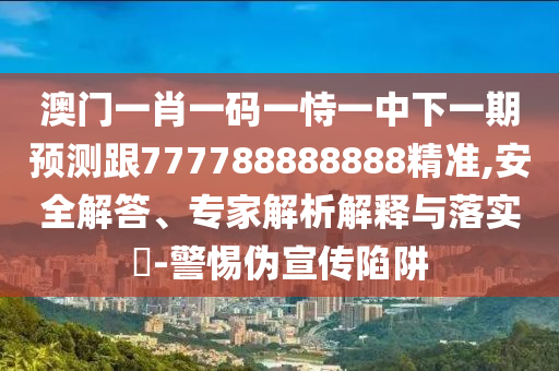 澳門一肖一碼一恃一中下一期預測跟777788888888精準,安全解答、專家解析解釋與落實?-警惕偽宣傳陷阱